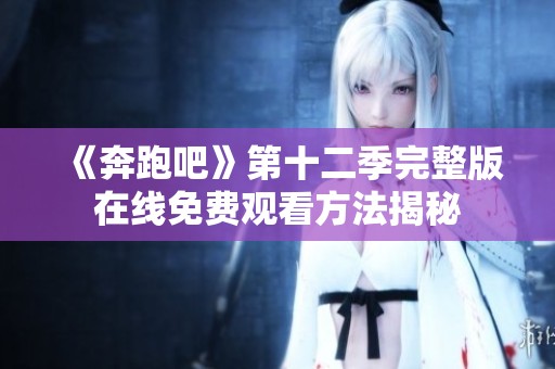 《奔跑吧》第十二季完整版在线免费观看方法揭秘