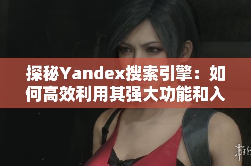 探秘Yandex搜索引擎：如何高效利用其强大功能和入口