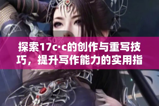 探索17c·c的创作与重写技巧，提升写作能力的实用指南