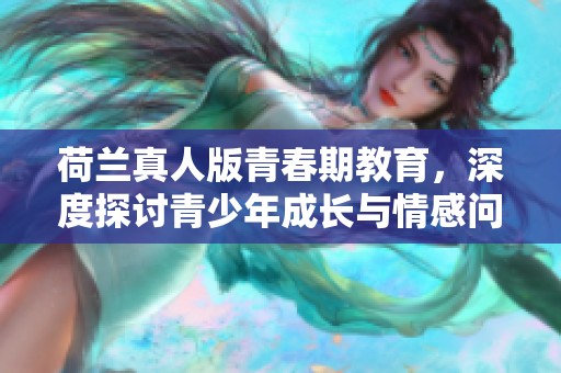 荷兰真人版青春期教育，深度探讨青少年成长与情感问题