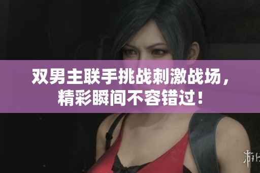 双男主联手挑战刺激战场，精彩瞬间不容错过！