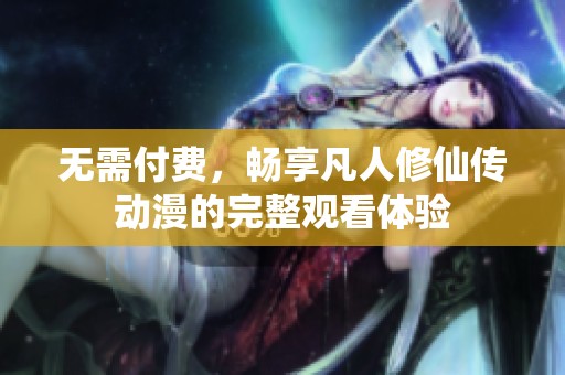 无需付费，畅享凡人修仙传动漫的完整观看体验