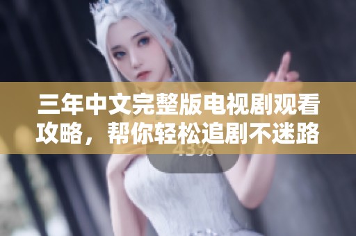 三年中文完整版电视剧观看攻略，帮你轻松追剧不迷路