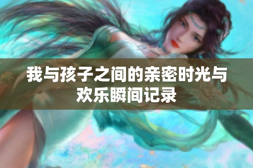 我与孩子之间的亲密时光与欢乐瞬间记录