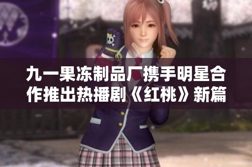 九一果冻制品厂携手明星合作推出热播剧《红桃》新篇章