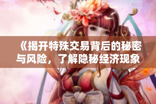 《揭开特殊交易背后的秘密与风险，了解隐秘经济现象》