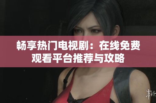 畅享热门电视剧：在线免费观看平台推荐与攻略
