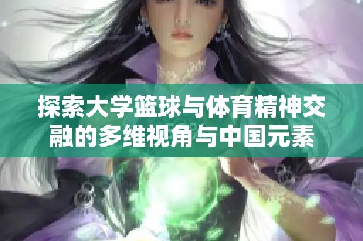 探索大学篮球与体育精神交融的多维视角与中国元素