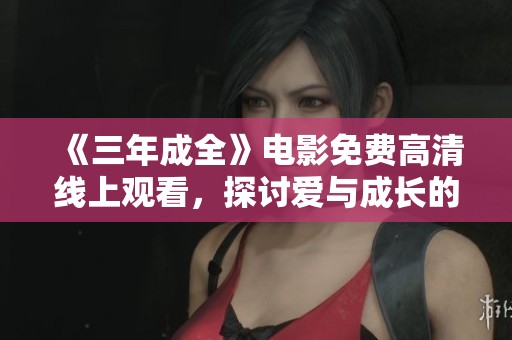 《三年成全》电影免费高清线上观看，探讨爱与成长的故事