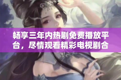 畅享三年内热剧免费播放平台，尽情观看精彩电视剧合集