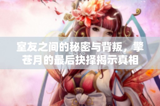 室友之间的秘密与背叛，擎苍月的最后抉择揭示真相