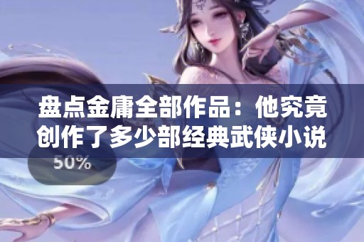 盘点金庸全部作品：他究竟创作了多少部经典武侠小说