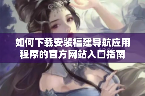 如何下载安装福建导航应用程序的官方网站入口指南