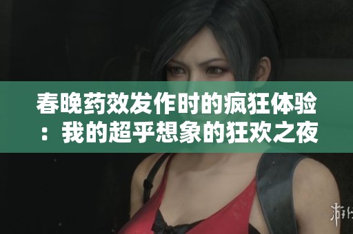 春晚药效发作时的疯狂体验：我的超乎想象的狂欢之夜