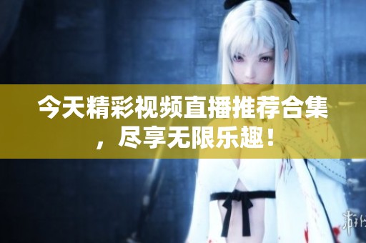 今天精彩视频直播推荐合集，尽享无限乐趣！