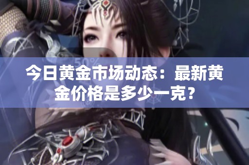 今日黄金市场动态：最新黄金价格是多少一克？