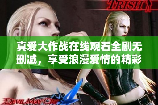 真爱大作战在线观看全剧无删减，享受浪漫爱情的精彩瞬间