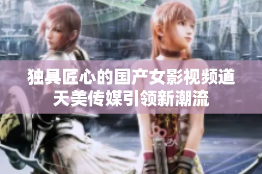 独具匠心的国产女影视频道天美传媒引领新潮流