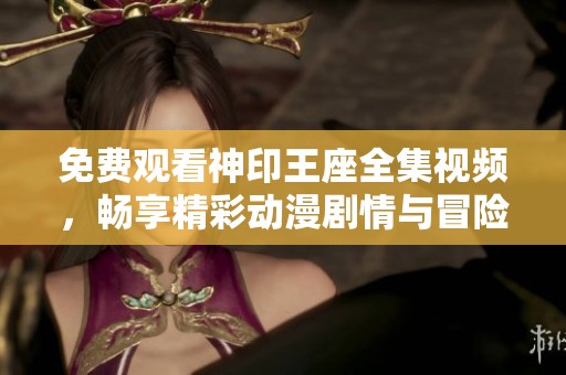 免费观看神印王座全集视频，畅享精彩动漫剧情与冒险之旅