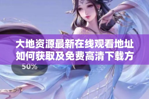 大地资源最新在线观看地址如何获取及免费高清下载方法分享