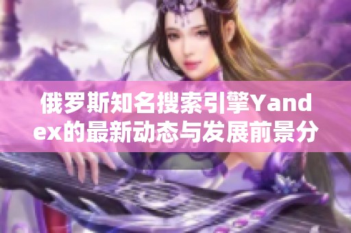 俄罗斯知名搜索引擎Yandex的最新动态与发展前景分析