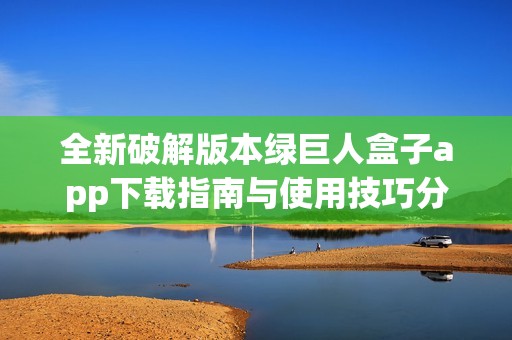 全新破解版本绿巨人盒子app下载指南与使用技巧分享