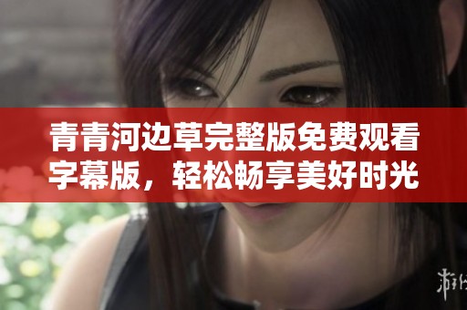 青青河边草完整版免费观看字幕版，轻松畅享美好时光