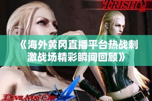 《海外黄冈直播平台热战刺激战场精彩瞬间回顾》