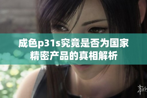 成色p31s究竟是否为国家精密产品的真相解析