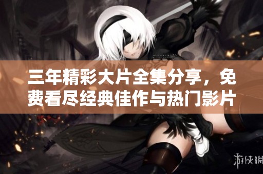 三年精彩大片全集分享，免费看尽经典佳作与热门影片