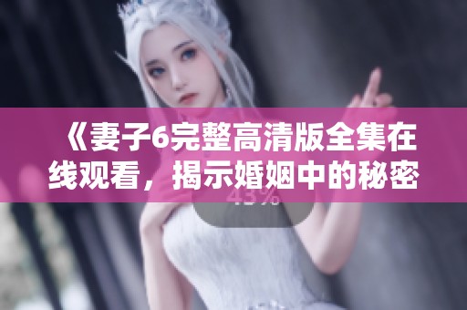 《妻子6完整高清版全集在线观看，揭示婚姻中的秘密和挑战》