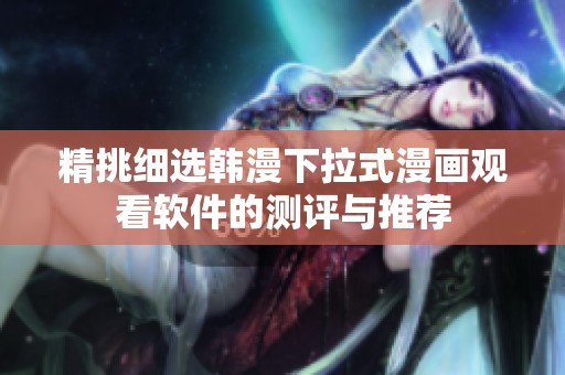 精挑细选韩漫下拉式漫画观看软件的测评与推荐