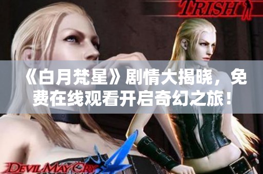 《白月梵星》剧情大揭晓，免费在线观看开启奇幻之旅！
