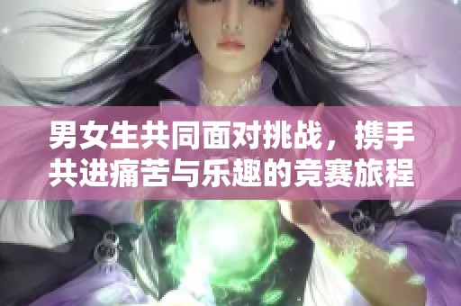 男女生共同面对挑战，携手共进痛苦与乐趣的竞赛旅程