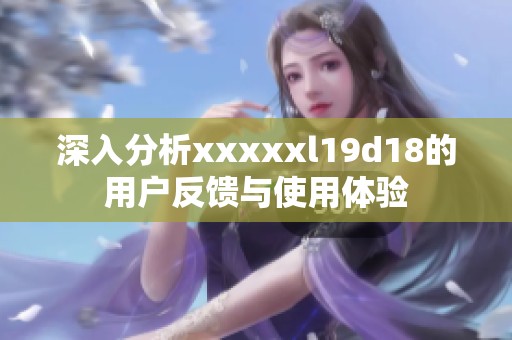 深入分析xxxxxl19d18的用户反馈与使用体验