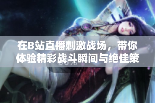 在B站直播刺激战场，带你体验精彩战斗瞬间与绝佳策略分享