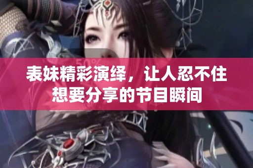 表妹精彩演绎，让人忍不住想要分享的节目瞬间