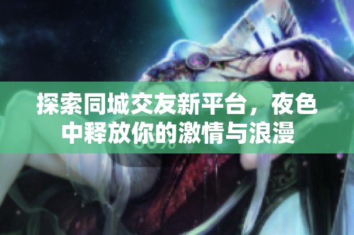 探索同城交友新平台，夜色中释放你的激情与浪漫