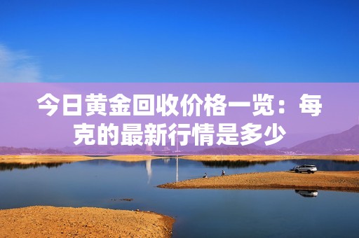 今日黄金回收价格一览：每克的最新行情是多少