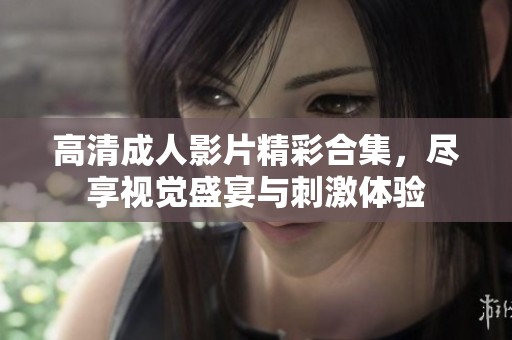 高清成人影片精彩合集，尽享视觉盛宴与刺激体验