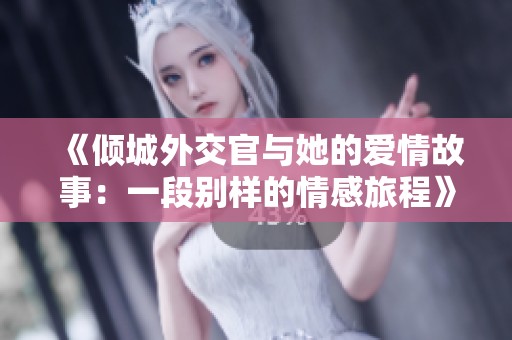 《倾城外交官与她的爱情故事：一段别样的情感旅程》