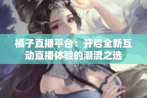 橘子直播平台：开启全新互动直播体验的潮流之选