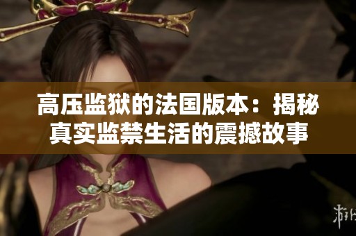 高压监狱的法国版本：揭秘真实监禁生活的震撼故事