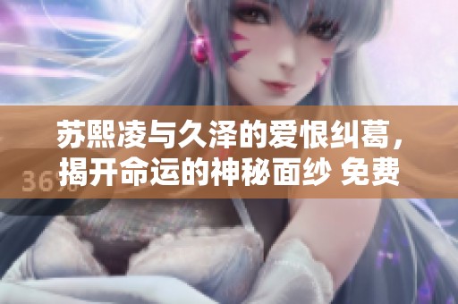 苏熙凌与久泽的爱恨纠葛，揭开命运的神秘面纱 免费阅读体验