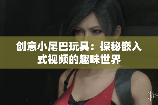 创意小尾巴玩具：探秘嵌入式视频的趣味世界