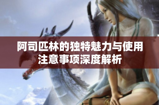 阿司匹林的独特魅力与使用注意事项深度解析