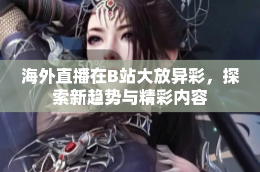 海外直播在B站大放异彩，探索新趋势与精彩内容
