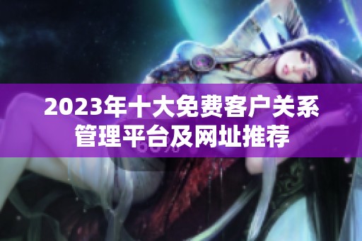 2023年十大免费客户关系管理平台及网址推荐