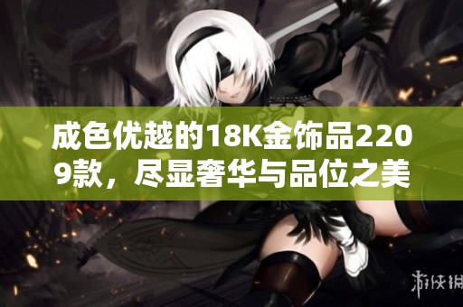 成色优越的18K金饰品2209款，尽显奢华与品位之美