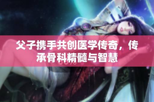 父子携手共创医学传奇，传承骨科精髓与智慧